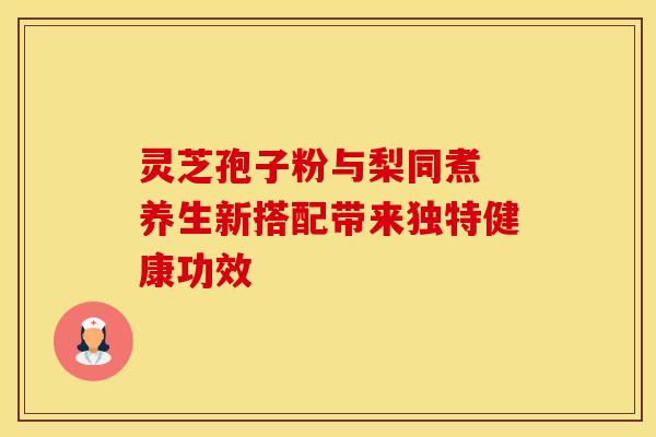 灵芝孢子粉与梨同煮 养生新搭配带来独特健康功效