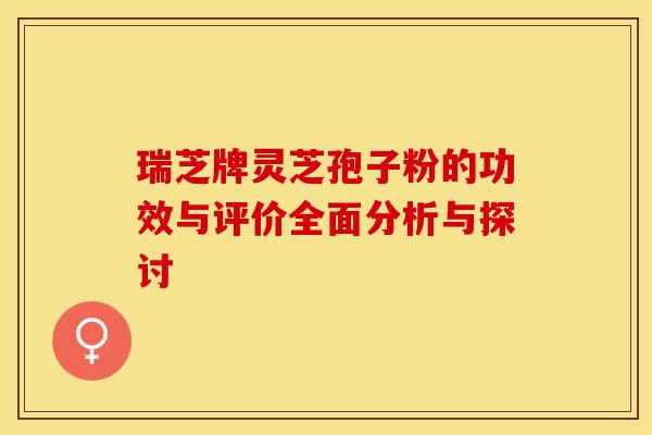 瑞芝牌灵芝孢子粉的功效与评价全面分析与探讨