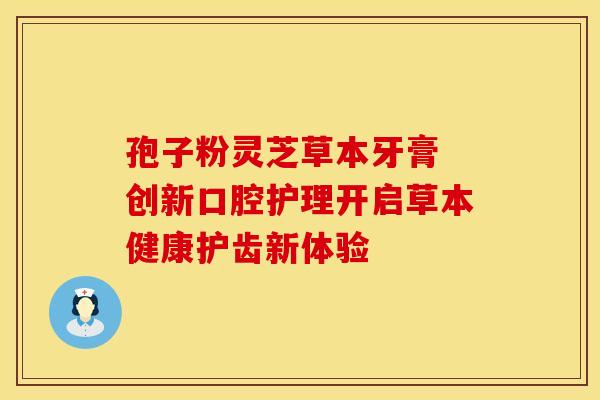 孢子粉灵芝草本牙膏 创新口腔护理开启草本健康护齿新体验