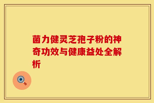 菌力健灵芝孢子粉的神奇功效与健康益处全解析