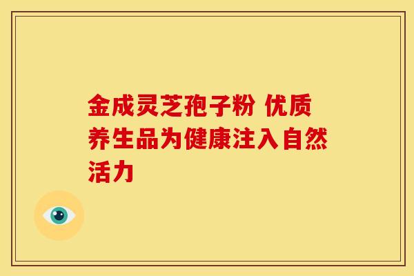 金成灵芝孢子粉 优质养生品为健康注入自然活力 金成灵芝孢子粉 优质养生品为健康注入自然活力