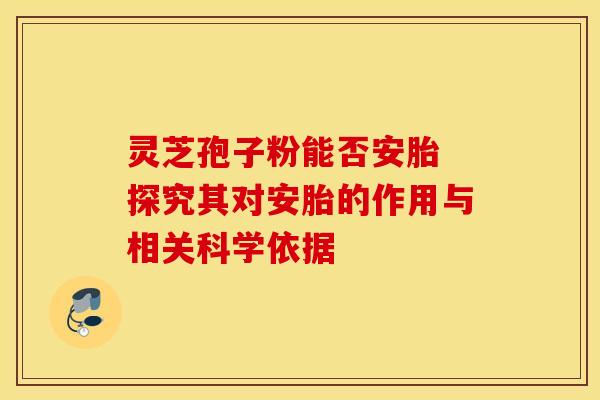 灵芝孢子粉能否安胎 探究其对安胎的作用与相关科学依据