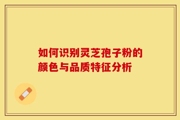 如何识别灵芝孢子粉的颜色与品质特征分析