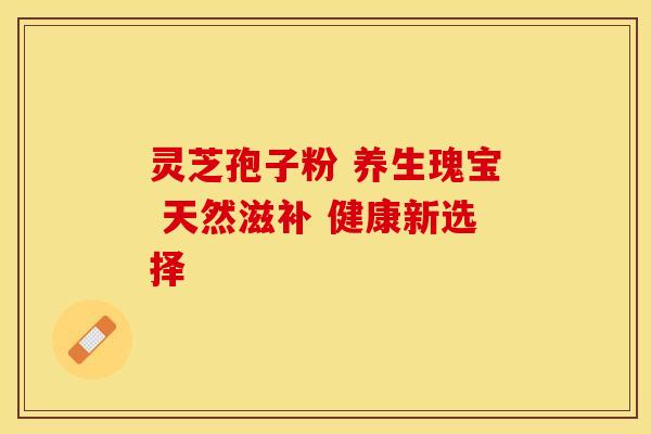 灵芝孢子粉 养生瑰宝 天然滋补 健康新选择
