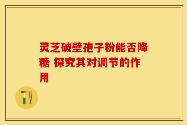 灵芝破壁孢子粉能否降糖 探究其对调节的作用