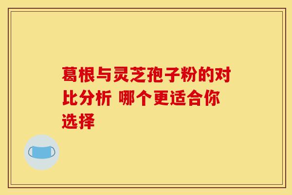 葛根与灵芝孢子粉的对比分析 哪个更适合你选择 葛根与灵芝孢子粉的对比分析 哪个更适合你选择