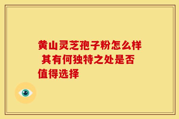 黄山灵芝孢子粉怎么样 其有何独特之处是否值得选择