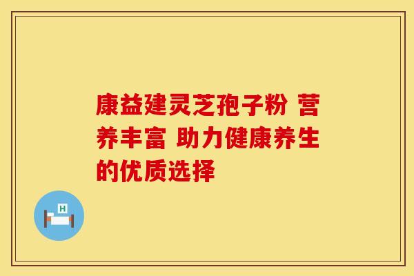 康益建灵芝孢子粉 营养丰富 助力健康养生的优质选择