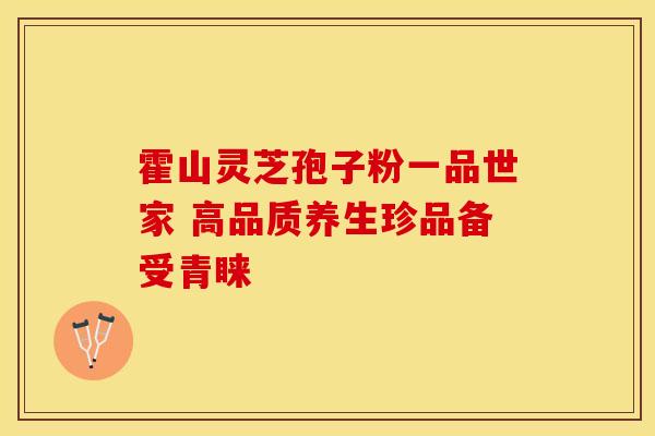 霍山灵芝孢子粉一品世家 高品质养生珍品备受青睐
