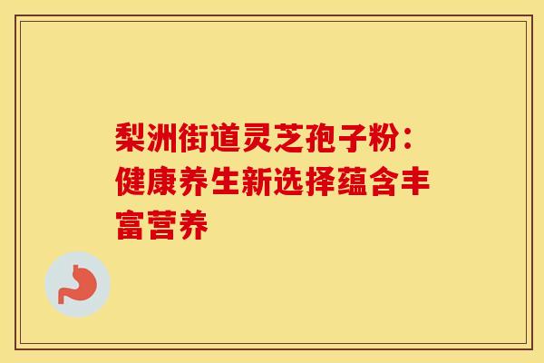 梨洲街道灵芝孢子粉：健康养生新选择蕴含丰富营养