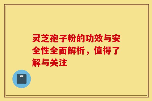 灵芝孢子粉的功效与安全性全面解析，值得了解与关注