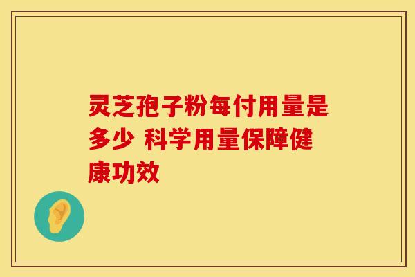 灵芝孢子粉每付用量是多少 科学用量保障健康功效
