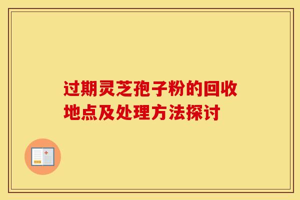 过期灵芝孢子粉的回收地点及处理方法探讨
