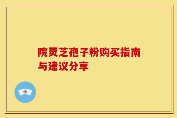院灵芝孢子粉购买指南与建议分享 院灵芝孢子粉购买指南与建议分享