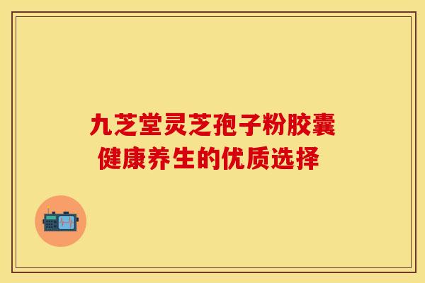 九芝堂灵芝孢子粉胶囊 健康养生的优质选择