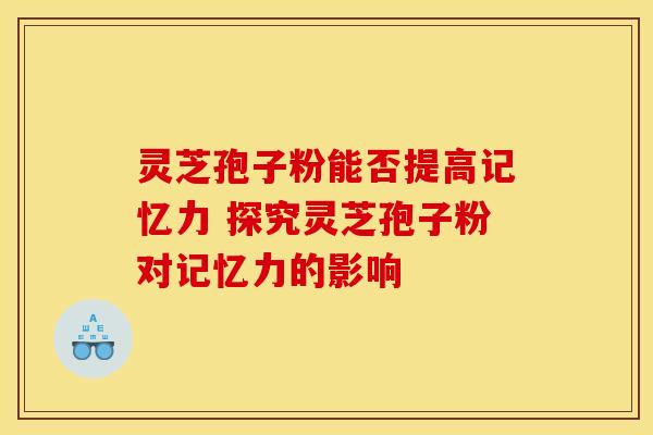 灵芝孢子粉能否提高记忆力 探究灵芝孢子粉对记忆力的影响