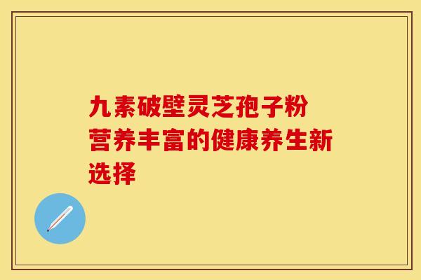 九素破壁灵芝孢子粉 营养丰富的健康养生新选择