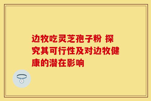 边牧吃灵芝孢子粉 探究其可行性及对边牧健康的潜在影响