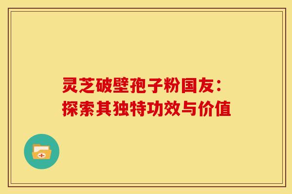 灵芝破壁孢子粉国友：探索其独特功效与价值