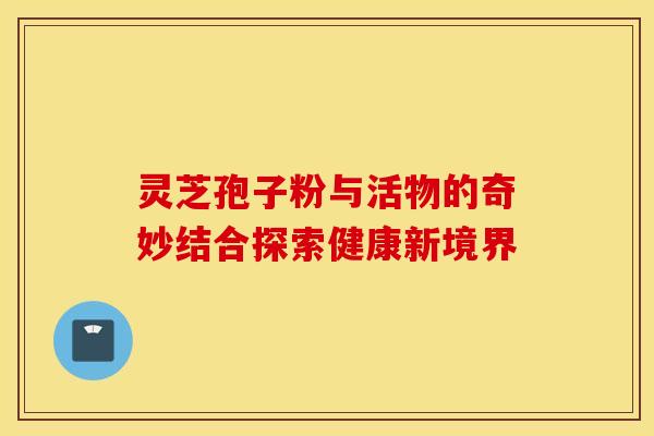 灵芝孢子粉与活物的奇妙结合探索健康新境界