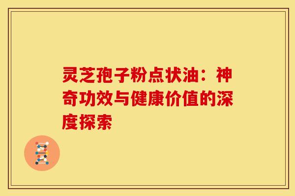灵芝孢子粉点状油：神奇功效与健康价值的深度探索
