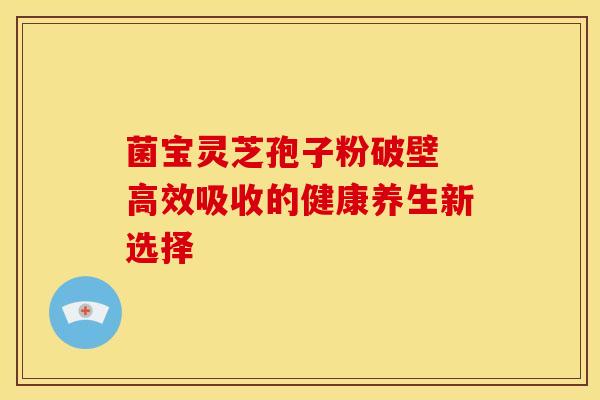 菌宝灵芝孢子粉破壁 高效吸收的健康养生新选择