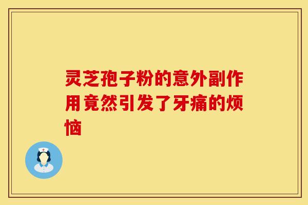 灵芝孢子粉的意外副作用竟然引发了牙痛的烦恼