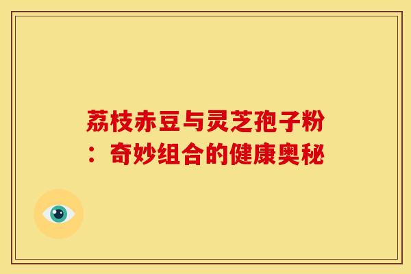 荔枝赤豆与灵芝孢子粉：奇妙组合的健康奥秘