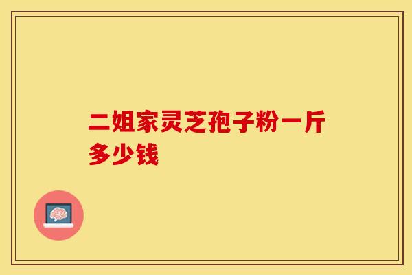 二姐家灵芝孢子粉一斤多少钱