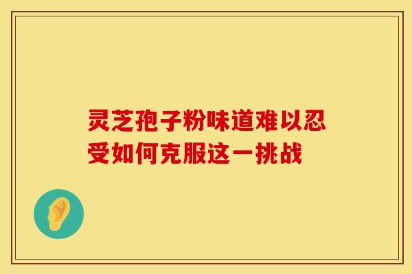 灵芝孢子粉味道难以忍受如何克服这一挑战 灵芝孢子粉味道难以忍受如何克服这一挑战