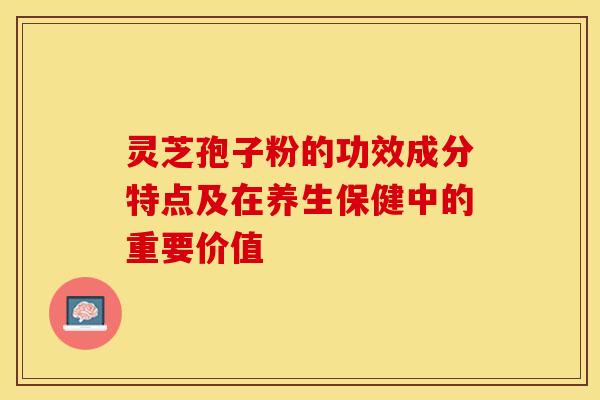 灵芝孢子粉的功效成分特点及在养生保健中的重要价值