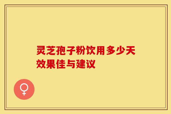 灵芝孢子粉饮用多少天效果佳与建议