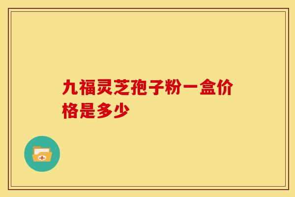 九福灵芝孢子粉一盒价格是多少 九福灵芝孢子粉一盒价格是多少
