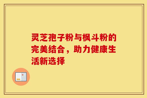 灵芝孢子粉与枫斗粉的完美结合，助力健康生活新选择