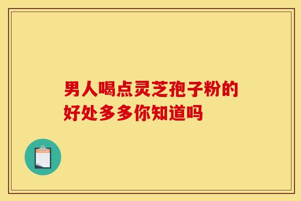男人喝点灵芝孢子粉的好处多多你知道吗