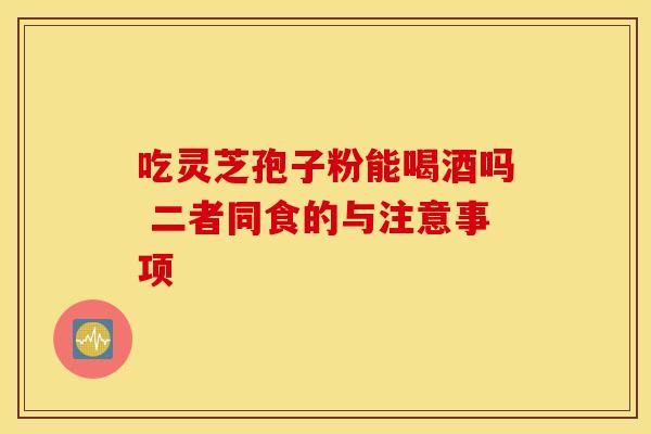 吃灵芝孢子粉能喝酒吗 二者同食的与注意事项