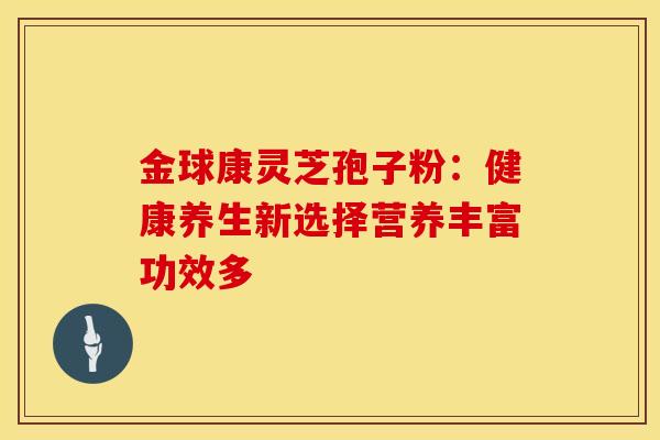金球康灵芝孢子粉：健康养生新选择营养丰富功效多
