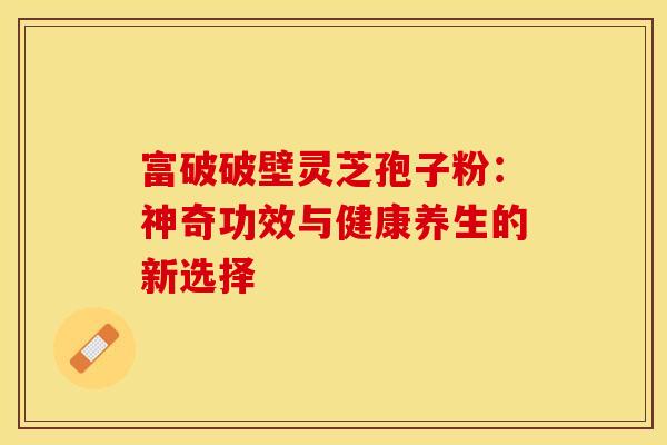 富破破壁灵芝孢子粉：神奇功效与健康养生的新选择