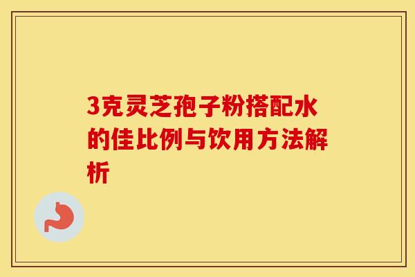 3克灵芝孢子粉搭配水的佳比例与饮用方法解析