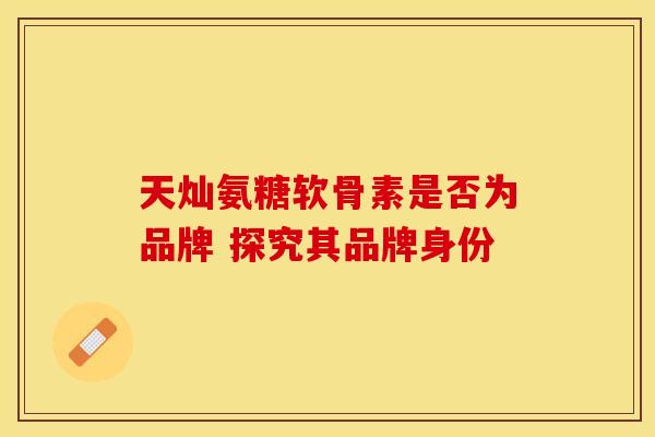 天灿氨糖软骨素是否为品牌 探究其品牌身份 天灿氨糖软骨素是否为品牌 探究其品牌身份