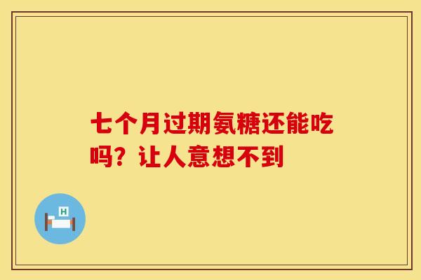 七个月过期氨糖还能吃吗？让人意想不到