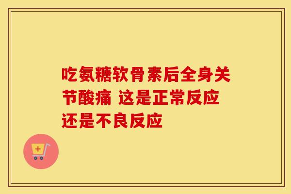 吃氨糖软骨素后全身关节酸痛 这是正常反应还是不良反应