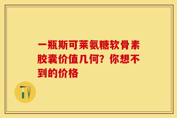 一瓶斯可莱氨糖软骨素胶囊价值几何？你想不到的价格