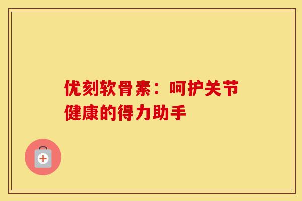 优刻软骨素：呵护关节健康的得力助手
