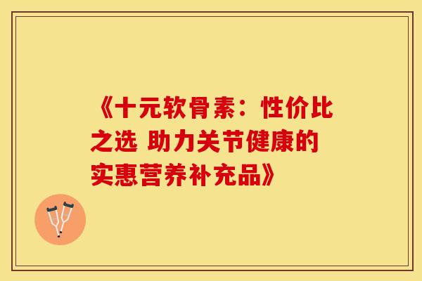 《十元软骨素:性价比之选 助力关节健康的实惠营养补充品》 《十元软骨素:性价比之选 助力关节健康的实惠营养补充品》