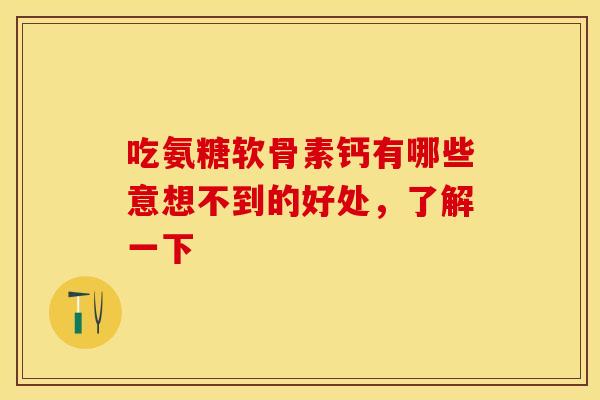 吃氨糖软骨素钙有哪些意想不到的好处，了解一下