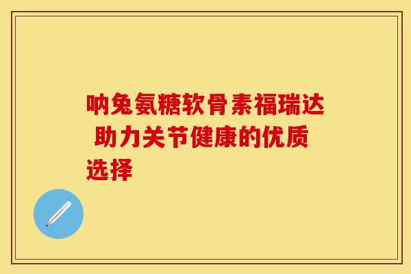 呐兔氨糖软骨素福瑞达 助力关节健康的优质选择