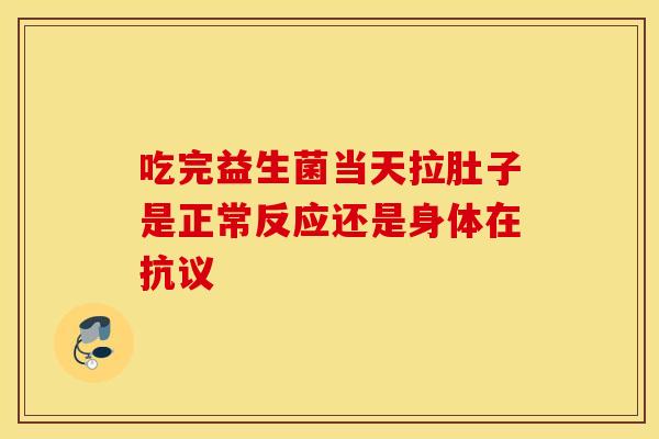 吃完益生菌当天拉肚子是正常反应还是身体在抗议