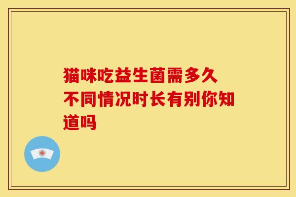 猫咪吃益生菌需多久 不同情况时长有别你知道吗