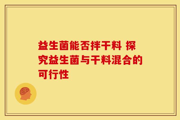 益生菌能否拌干料 探究益生菌与干料混合的可行性 益生菌能否拌干料 探究益生菌与干料混合的可行性